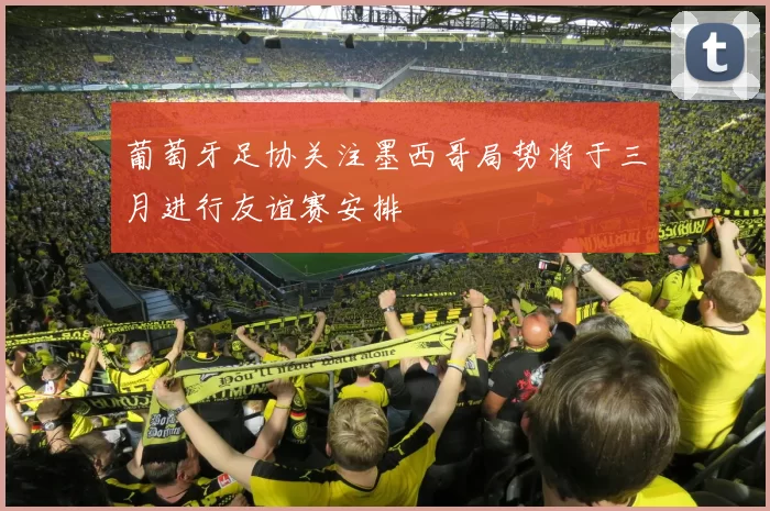 葡萄牙足协关注墨西哥局势将于三月进行友谊赛安排