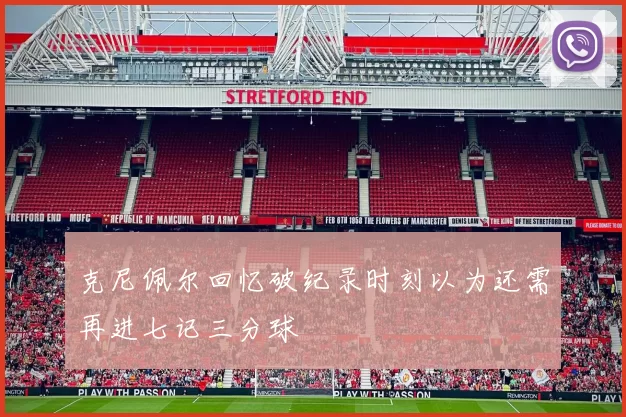 克尼佩尔回忆破纪录时刻以为还需再进七记三分球