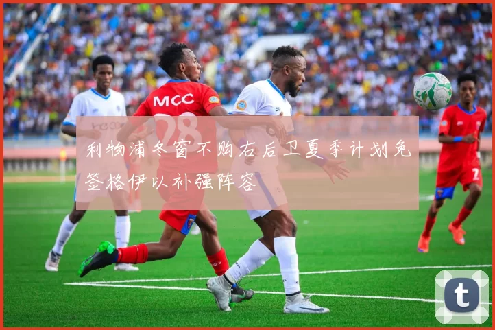 利物浦冬窗不购右后卫夏季计划免签格伊以补强阵容