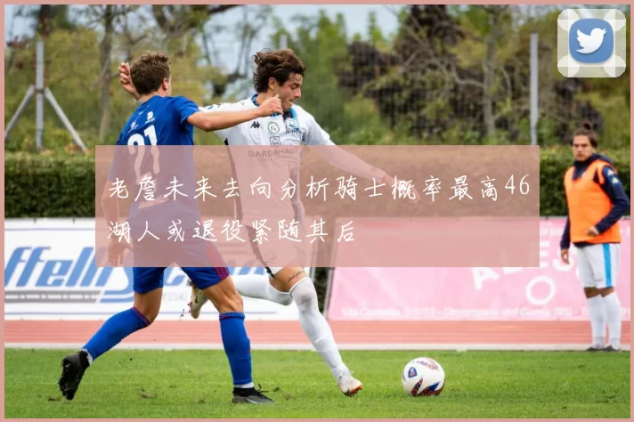老詹未来去向分析骑士概率最高46湖人或退役紧随其后