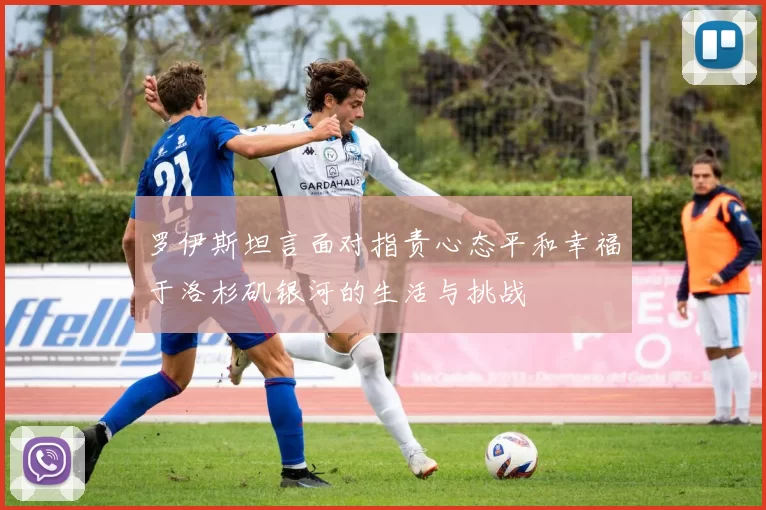 罗伊斯坦言面对指责心态平和幸福于洛杉矶银河的生活与挑战