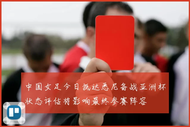 中国女足今日抵达悉尼备战亚洲杯状态评估将影响最终参赛阵容