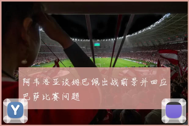 阿韦洛亚谈姆巴佩出战前景并回应巴萨比赛问题