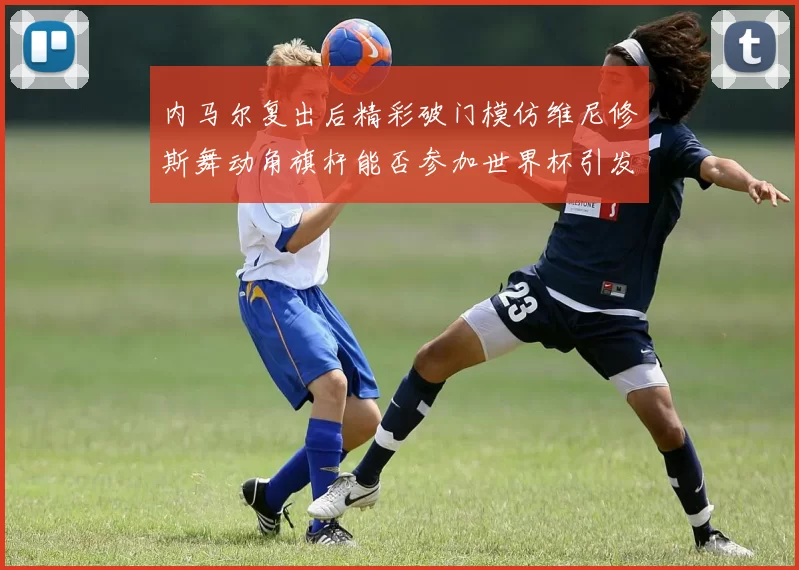 内马尔复出后精彩破门模仿维尼修斯舞动角旗杆能否参加世界杯引发热议
