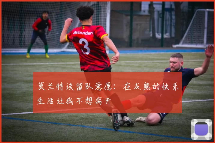 莫兰特谈留队意愿：在灰熊的快乐生活让我不想离开