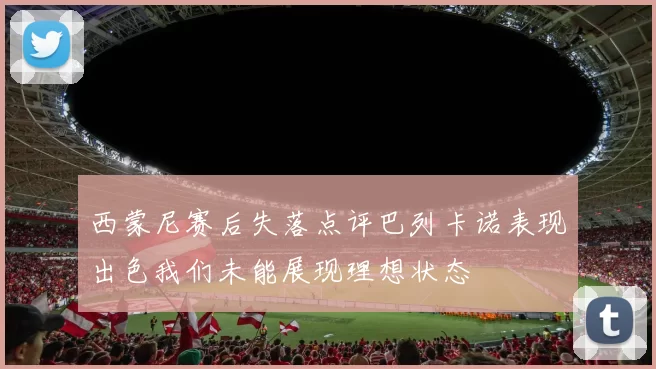 西蒙尼赛后失落点评巴列卡诺表现出色我们未能展现理想状态