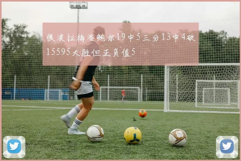 很浪拉梅洛鲍尔19中5三分13中4砍15595大胜但正负值5