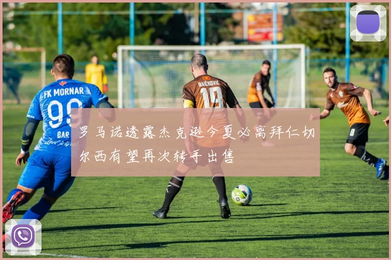 罗马诺透露杰克逊今夏必离拜仁切尔西有望再次转手出售