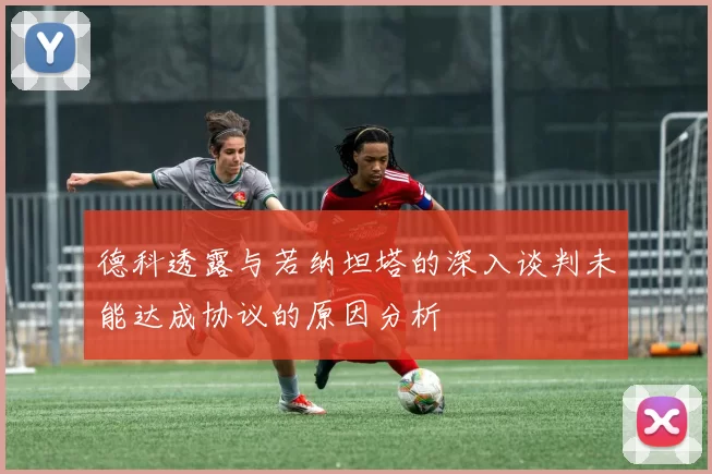德科透露与若纳坦塔的深入谈判未能达成协议的原因分析