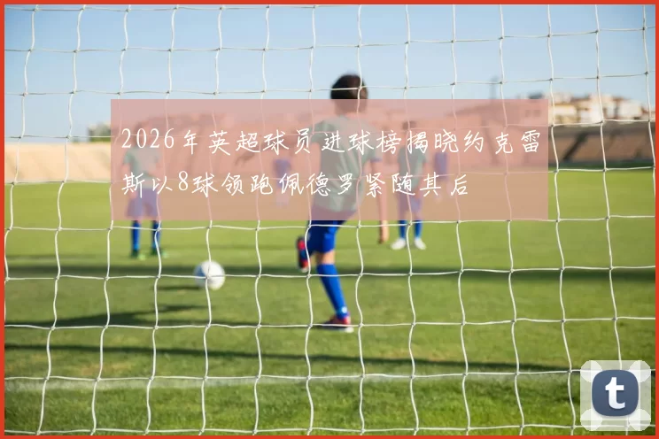 2026年英超球员进球榜揭晓约克雷斯以8球领跑佩德罗紧随其后
