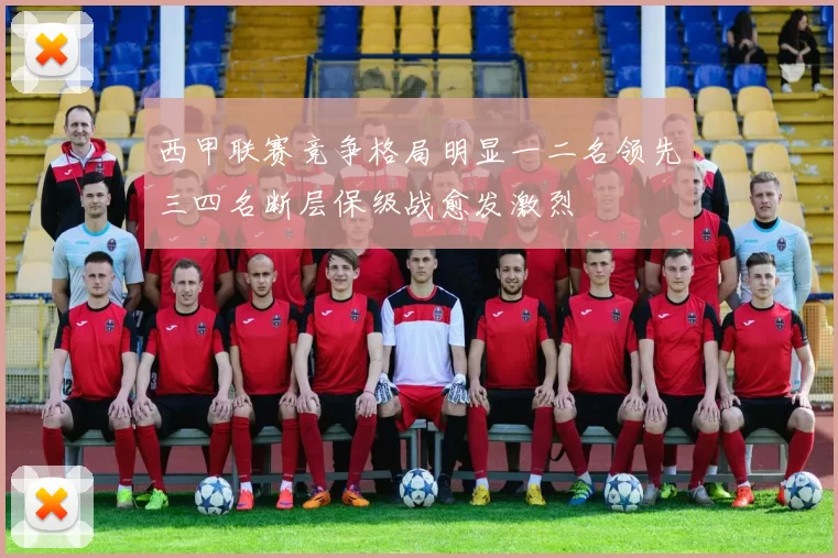西甲联赛竞争格局明显一二名领先三四名断层保级战愈发激烈