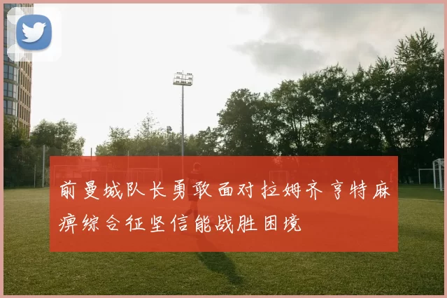 前曼城队长勇敢面对拉姆齐亨特麻痹综合征坚信能战胜困境
