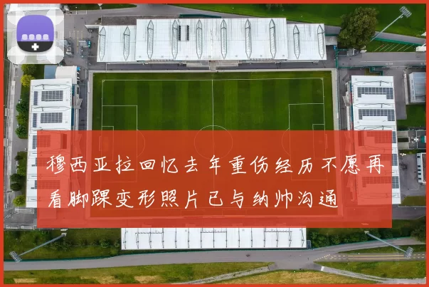 穆西亚拉回忆去年重伤经历不愿再看脚踝变形照片已与纳帅沟通