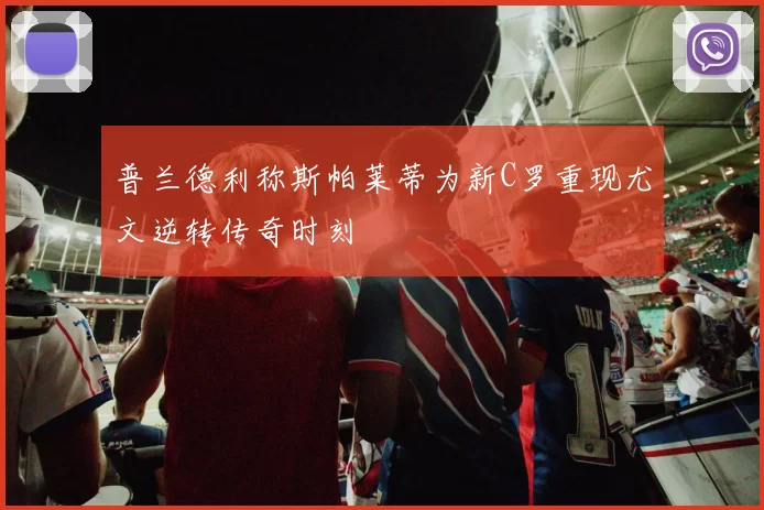 普兰德利称斯帕莱蒂为新C罗重现尤文逆转传奇时刻