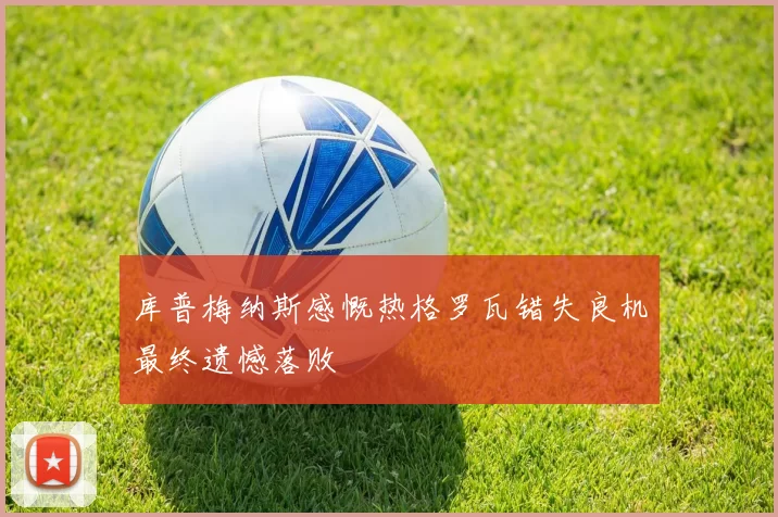 库普梅纳斯感慨热格罗瓦错失良机最终遗憾落败