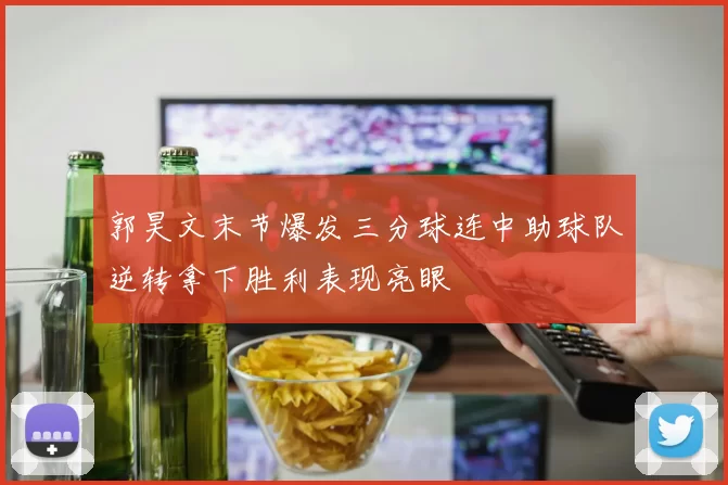 郭昊文末节爆发三分球连中助球队逆转拿下胜利表现亮眼