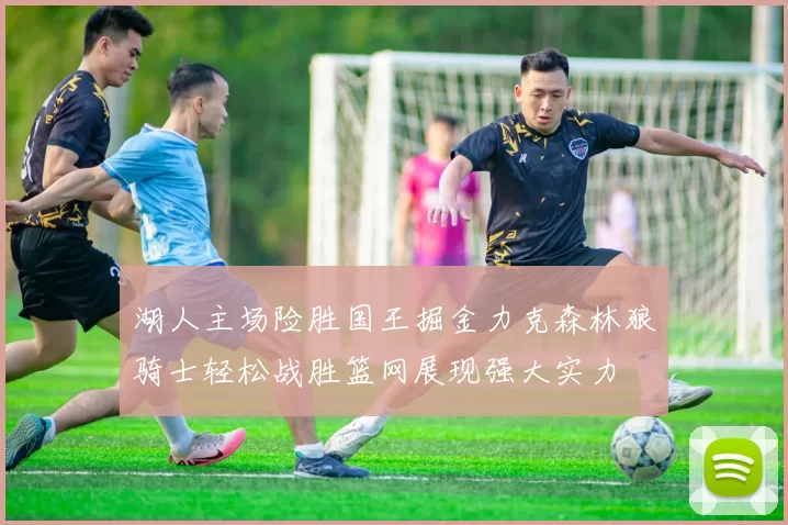 湖人主场险胜国王掘金力克森林狼骑士轻松战胜篮网展现强大实力