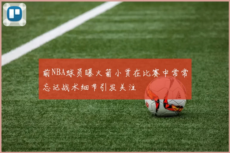 前NBA球员曝火箭小贾在比赛中常常忘记战术细节引发关注