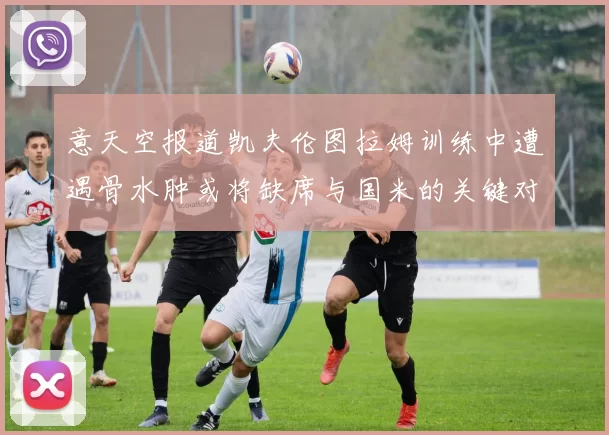 意天空报道凯夫伦图拉姆训练中遭遇骨水肿或将缺席与国米的关键对决