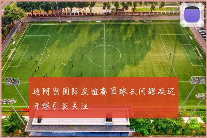 迈阿密国际友谊赛因球衣问题延迟开球引发关注