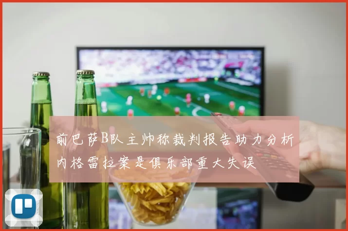 前巴萨B队主帅称裁判报告助力分析内格雷拉案是俱乐部重大失误