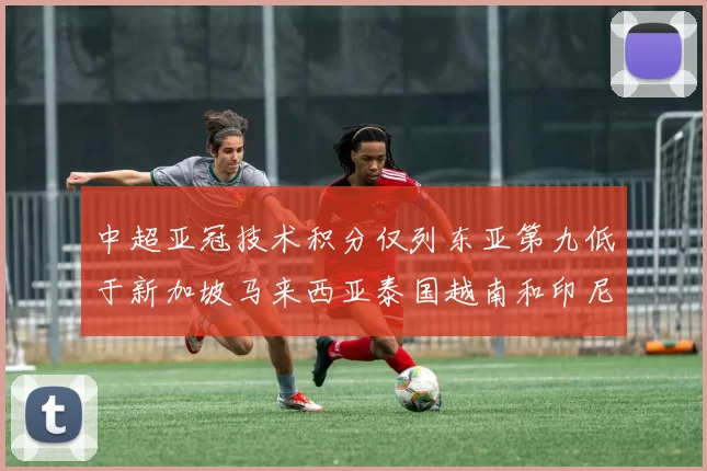 中超亚冠技术积分仅列东亚第九低于新加坡马来西亚泰国越南和印尼