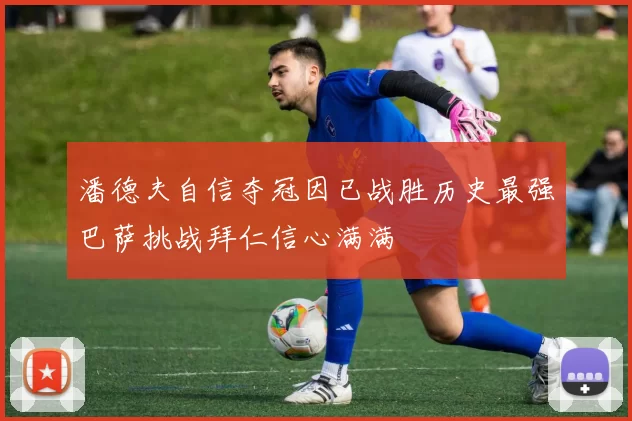 潘德夫自信夺冠因已战胜历史最强巴萨挑战拜仁信心满满
